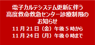 電子カルテシステム更新に伴う高度救命救急センター診療制限のお知らせ　11月21日(金)午後5時から11月24日(月)午後0時まで